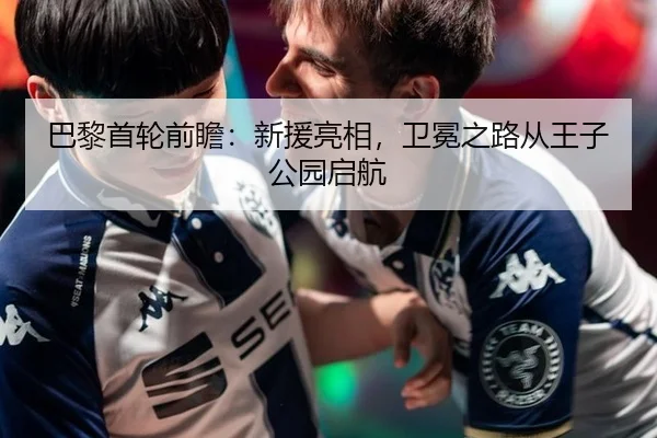 巴黎首轮前瞻：新援亮相，卫冕之路从王子公园启航