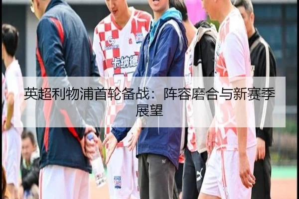 英超利物浦首轮备战：阵容磨合与新赛季展望