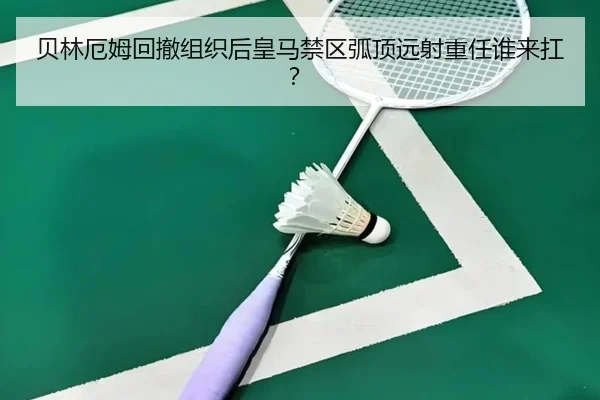 贝林厄姆回撤组织后皇马禁区弧顶远射重任谁来扛？